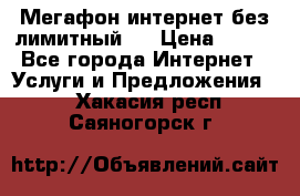 Мегафон интернет без лимитный   › Цена ­ 800 - Все города Интернет » Услуги и Предложения   . Хакасия респ.,Саяногорск г.